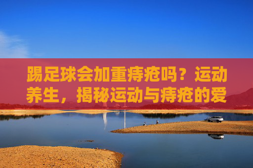 踢足球会加重痔疮吗?运动养生,揭秘运动与痔疮的爱恨情仇