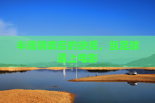 半场哨响后的抉择,当足球遇上电影