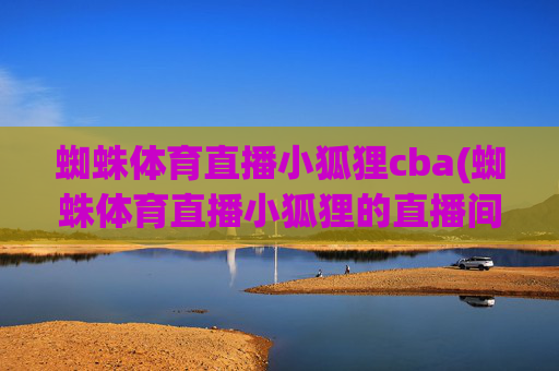蜘蛛体育直播小狐狸cba(蜘蛛体育直播小狐狸的直播间)