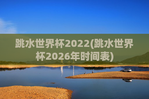 跳水世界杯2022(跳水世界杯2026年时间表)