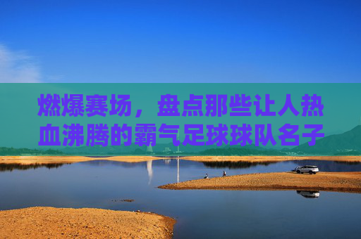 燃爆赛场,盘点那些让人热血沸腾的霸气足球球队名子