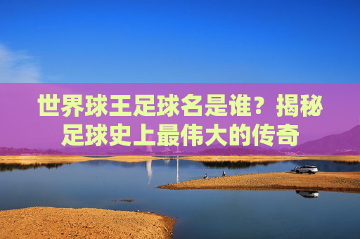 世界球王足球名是谁?揭秘足球史上最伟大的传奇