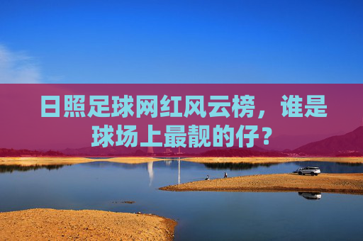 日照足球网红风云榜,谁是球场上最靓的仔?