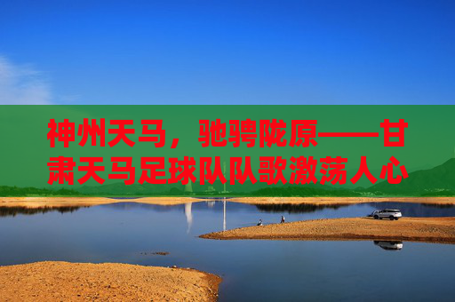 神州天马,驰骋陇原——甘肃天马足球队队歌激荡人心