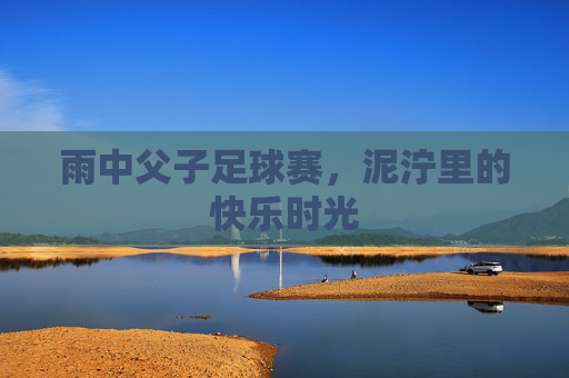雨中父子足球赛,泥泞里的快乐时光