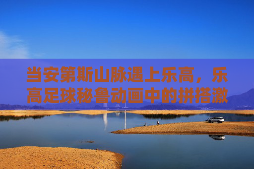当安第斯山脉遇上乐高,乐高足球秘鲁动画中的拼搭激情