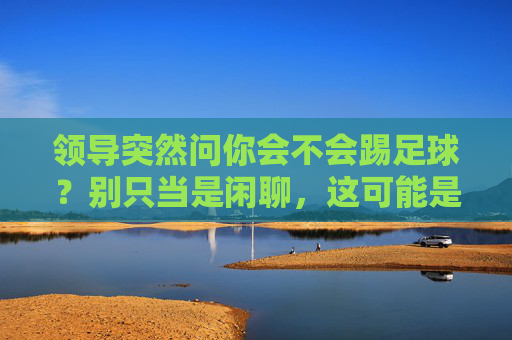 领导突然问你会不会踢足球?别只当是闲聊,这可能是你的职场转折点