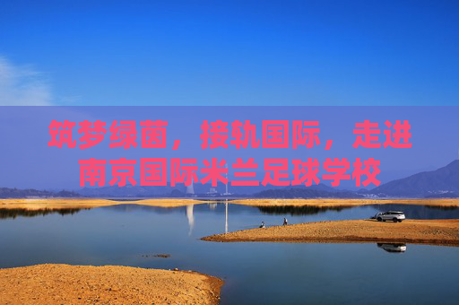 筑梦绿茵，接轨国际，走进南京国际米兰足球学校