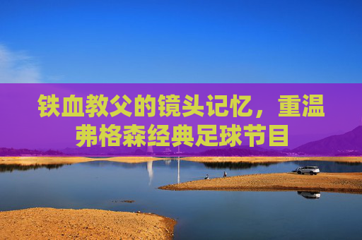 铁血教父的镜头记忆，重温弗格森经典足球节目