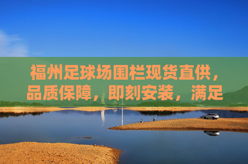 福州足球场围栏现货直供,品质保障,即刻安装,满足您的球场建设需求