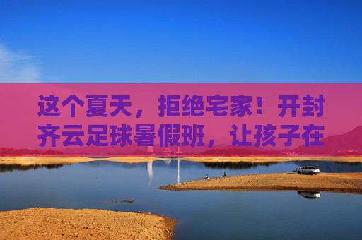 这个夏天,拒绝宅家!开封齐云足球暑假班,让孩子在绿茵场上挥洒汗水,遇见更好的自己!