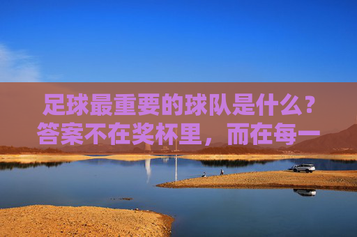足球最重要的球队是什么?答案不在奖杯里,而在每一个球迷的心里