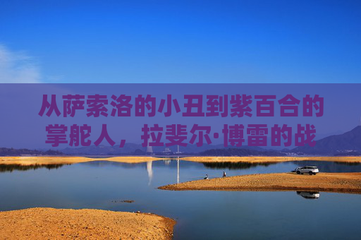 从萨索洛的小丑到紫百合的掌舵人,拉斐尔·博雷的战术哲学与复兴之路