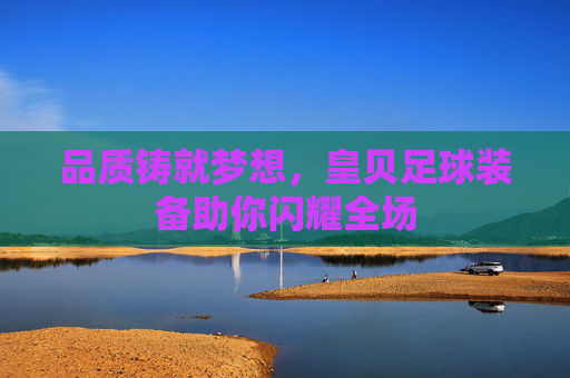 品质铸就梦想,皇贝足球装备助你闪耀全场