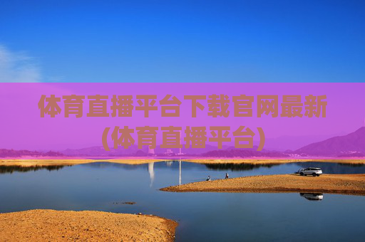 体育直播平台下载官网最新(体育直播平台)