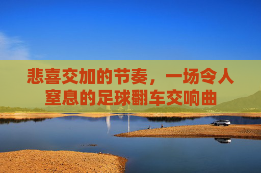 悲喜交加的节奏,一场令人窒息的足球翻车交响曲