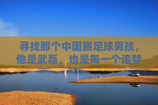 寻找那个中国踢足球男孩,他是武磊,也是每一个追梦的你