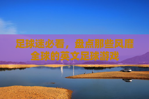 足球迷必看,盘点那些风靡全球的英文足球游戏