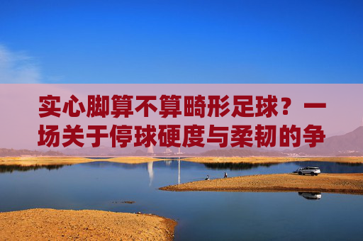 实心脚算不算畸形足球?一场关于停球硬度与柔韧的争论