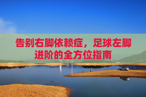 告别右脚依赖症,足球左脚进阶的全方位指南