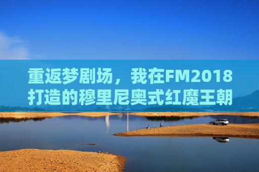 重返梦剧场,我在FM2018打造的穆里尼奥式红魔王朝