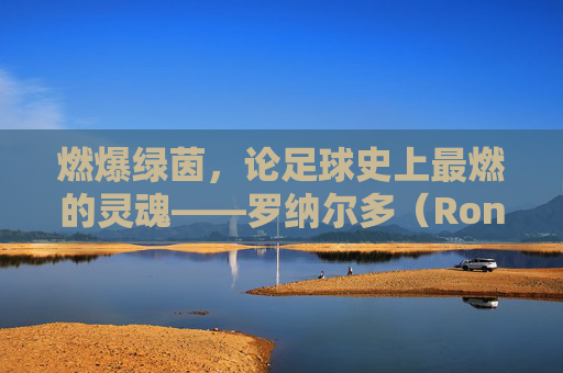 燃爆绿茵,论足球史上最燃的灵魂——罗纳尔多(Ronaldo Luís Nazário de Lima)