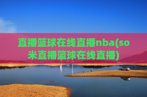 直播篮球在线直播nba(so米直播篮球在线直播)