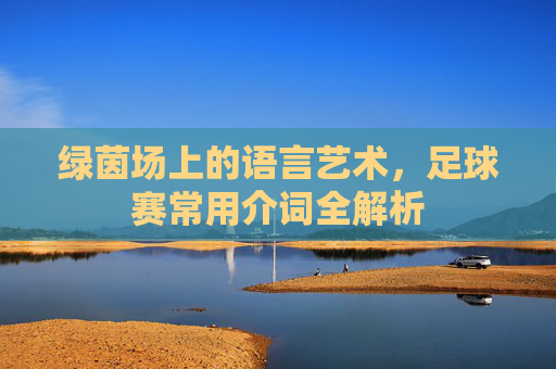 绿茵场上的语言艺术,足球赛常用介词全解析
