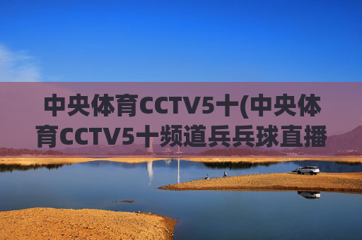 中央体育CCTV5十(中央体育CCTV5十频道兵兵球直播免费观看视频)