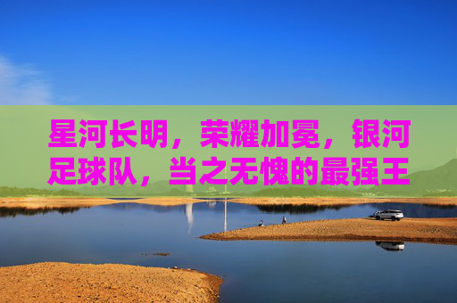 星河长明,荣耀加冕,银河足球队,当之无愧的最强王者