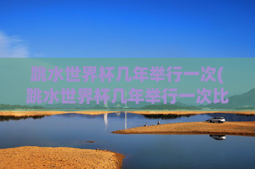 跳水世界杯几年举行一次(跳水世界杯几年举行一次比赛)