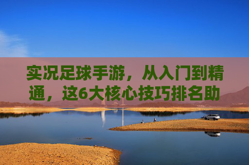 实况足球手游,从入门到精通,这6大核心技巧排名助你上分!