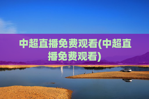 中超直播免费观看(中超直播免费观看)
