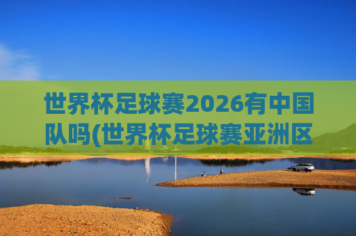 世界杯足球赛2026有中国队吗(世界杯足球赛亚洲区预选赛中国队赛程)