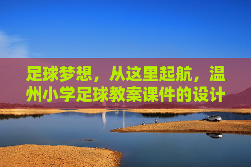 足球梦想,从这里起航,温州小学足球教案课件的设计与应用探索
