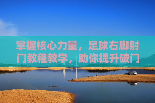 掌握核心力量,足球右脚射门教程教学,助你提升破门效率
