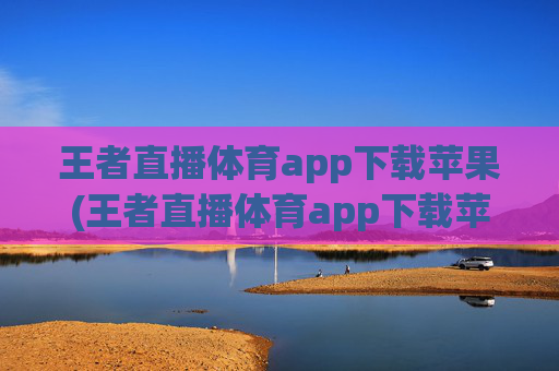 王者直播体育app下载苹果(王者直播体育app下载苹果版)