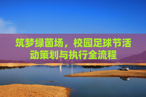 筑梦绿茵场,校园足球节活动策划与执行全流程