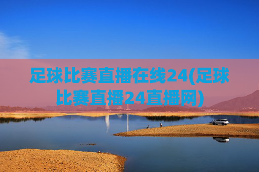 足球比赛直播在线24(足球比赛直播24直播网)