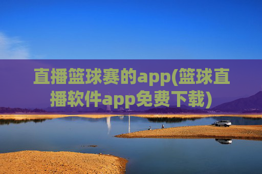 直播篮球赛的app(篮球直播软件app免费下载)