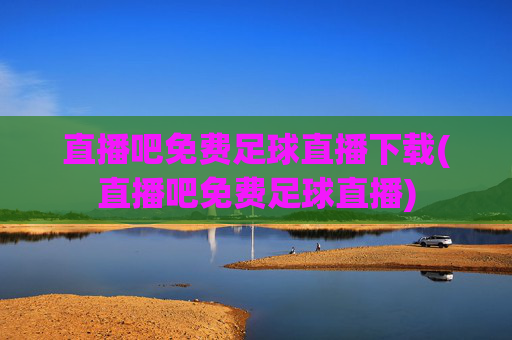 直播吧免费足球直播下载(直播吧免费足球直播)