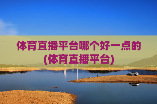体育直播平台哪个好一点的(体育直播平台)