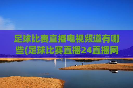 足球比赛直播电视频道有哪些(足球比赛直播24直播网)