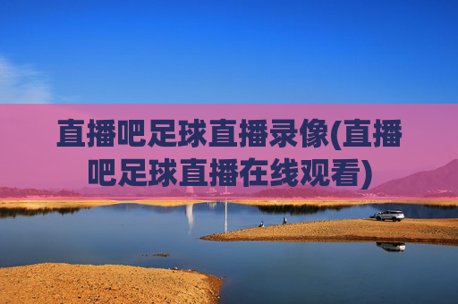 直播吧足球直播录像(直播吧足球直播在线观看)