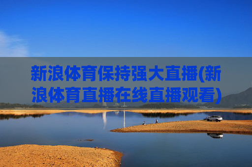 新浪体育保持强大直播(新浪体育直播在线直播观看)