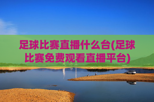 足球比赛直播什么台(足球比赛免费观看直播平台)