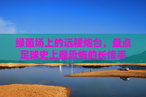 绿茵场上的远程炮台,盘点足球史上最恐怖的长传手