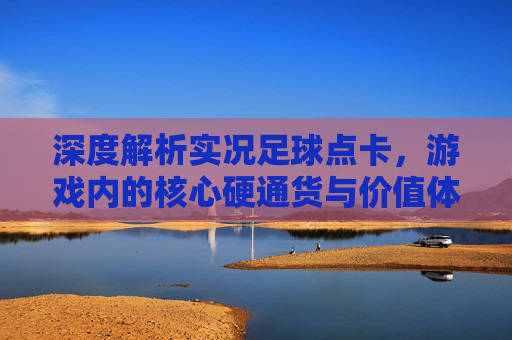 深度解析实况足球点卡,游戏内的核心硬通货与价值体现