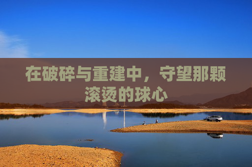 在破碎与重建中,守望那颗滚烫的球心
