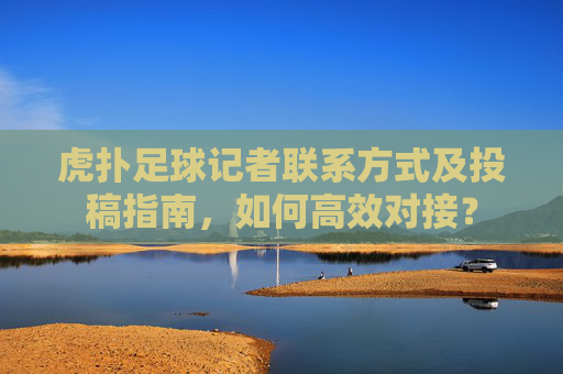 虎扑足球记者联系方式及投稿指南,如何高效对接?